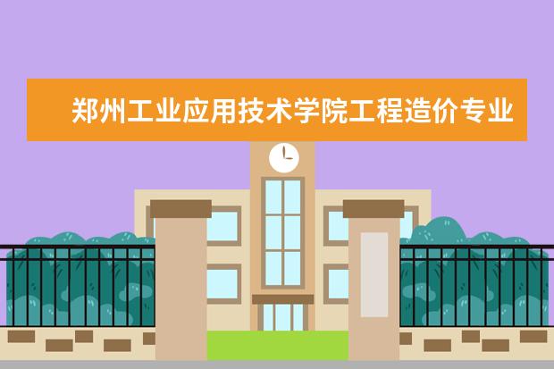 郑州工业应用技术学院工程造价专业就业前景 郑州工业应用技术学院是几本院校?