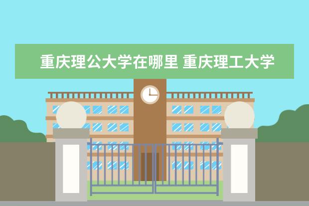 重庆理公大学在哪里 重庆理工大学在哪里