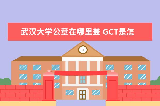 武汉大学公章在哪里盖 GCT是怎么回事?好不好考?和考研一样吗?