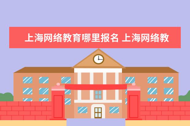 上海网络教育哪里报名 上海网络教育学历提升在哪里报名,能考哪些学校 - 百...