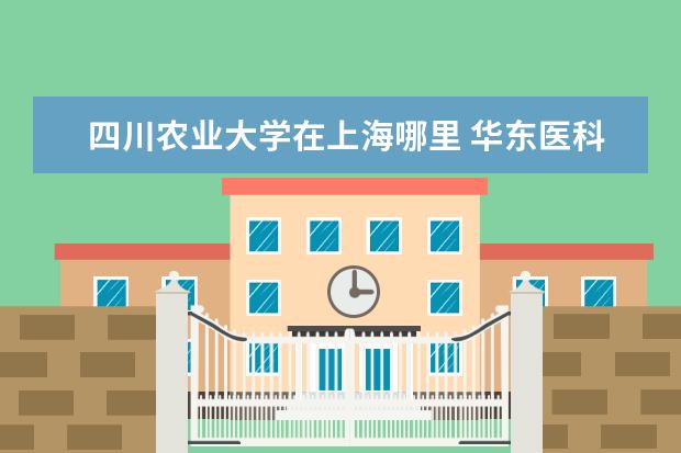 四川农业大学在上海哪里 华东医科大学具体位置在哪里,越详细越好