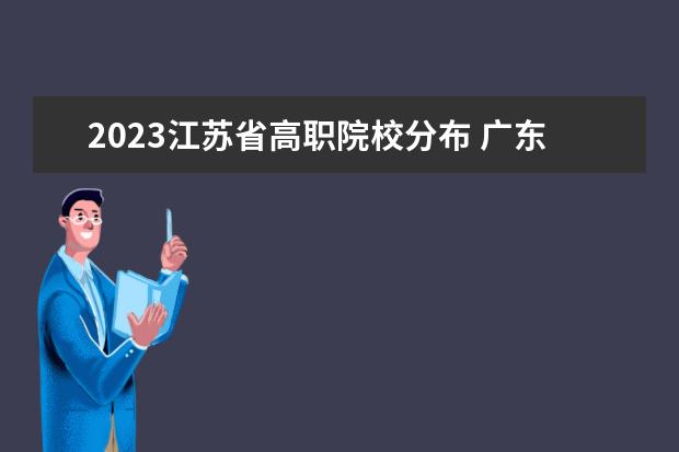 2023江苏省高职院校分布 广东高职院校2023春季录取线是多少