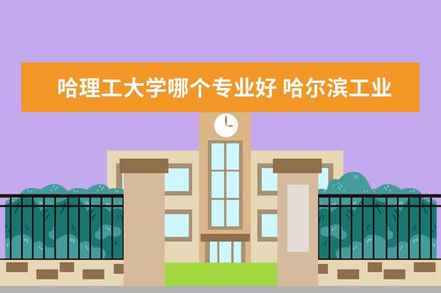 哈理工大学哪个专业好 哈尔滨工业大学有哪些王牌专业?