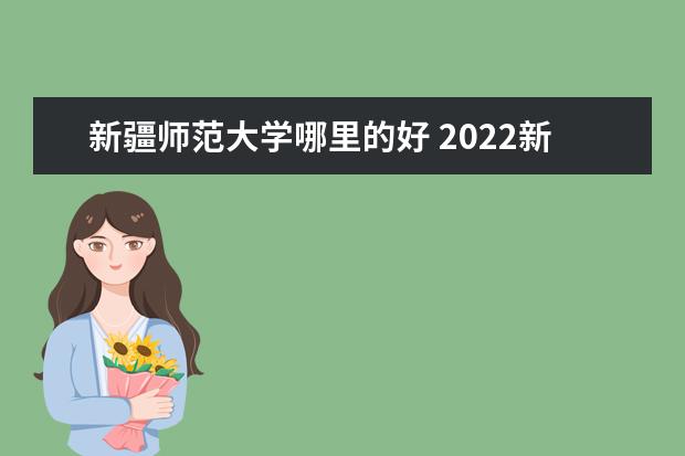 新疆师范大学哪里的好 2022新疆最好的十所大学排名