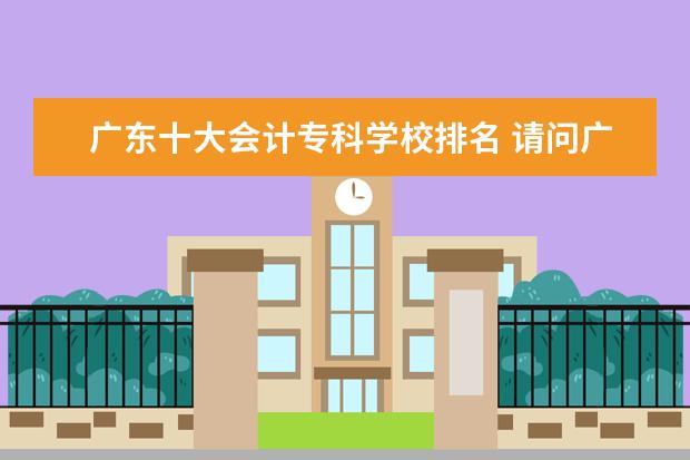 广东十大会计专科学校排名 请问广东好的会计学校有哪些