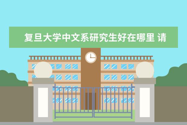 复旦大学中文系研究生好在哪里 请问复旦大学的 中文系在哪个校区啊?