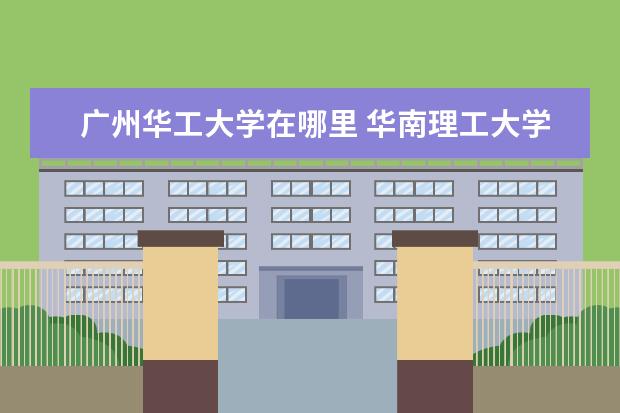 广州华工大学在哪里 华南理工大学总共有几个校区?