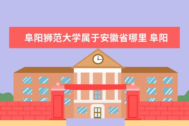 阜阳狮范大学属于安徽省哪里 阜阳师范大学有几个校区,分别占地多少?