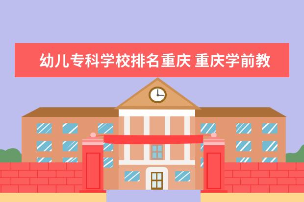 幼儿专科学校排名重庆 重庆学前教育专业学校排名
