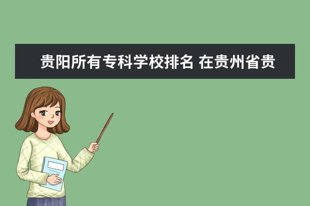 贵阳所有专科学校排名 在贵州省贵阳市的专科院校有哪些?