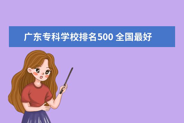 广东专科学校排名500 全国最好的技术学校排名?