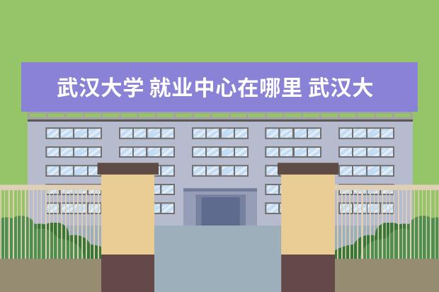 武汉大学 就业中心在哪里 武汉大学计算机学院就业方向是哪里?