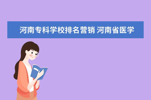 河南专科学校排名营销 河南省医学类专科院校排名?