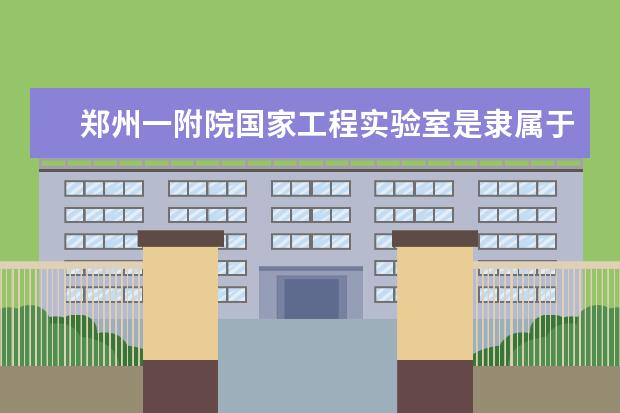 郑州一附院国家工程实验室是隶属于哪里 河南科技大学在哪个区