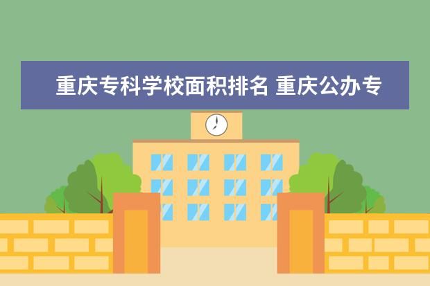 重庆专科学校面积排名 重庆公办专科学校排名及分数线
