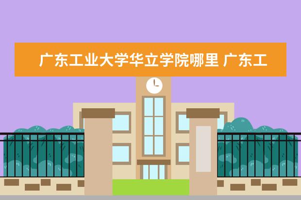 广东工业大学华立学院哪里 广东工业大学华立学院是几本?