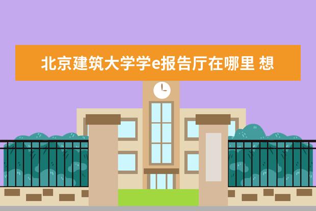 北京建筑大学学e报告厅在哪里 想学习空间创意可以去哪里学习?