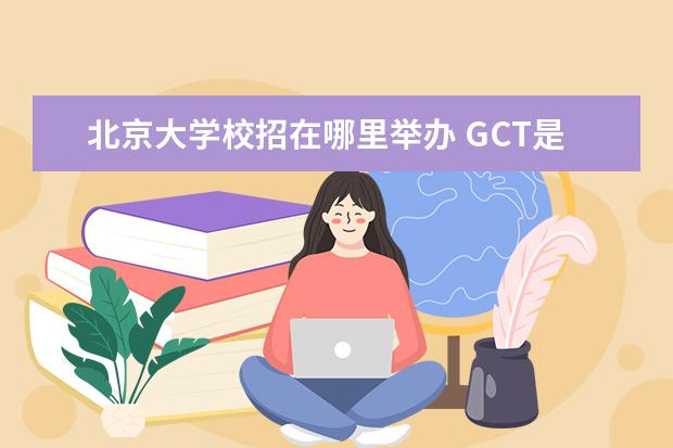 北京大学校招在哪里举办 GCT是怎么回事?好不好考?和考研一样吗?