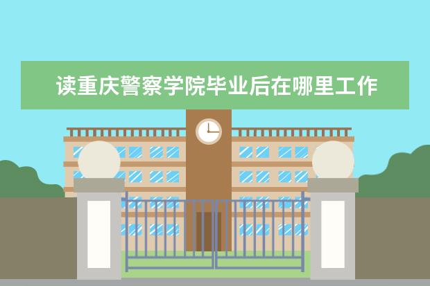 读重庆警察学院毕业后在哪里工作 重庆警察学院包分配吗