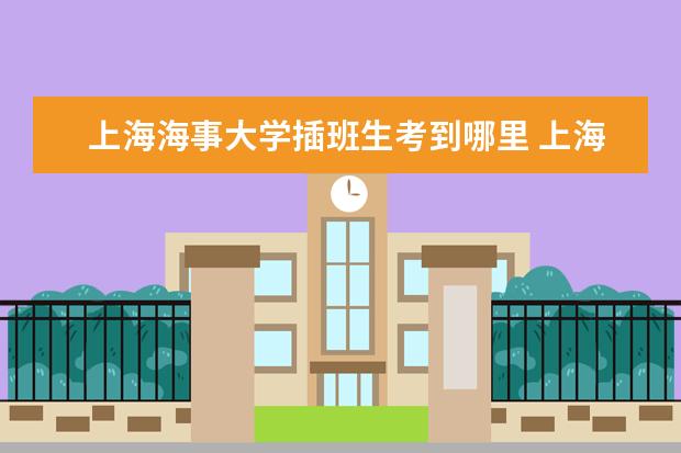 上海海事大学插班生考到哪里 上海有哪些二本大学