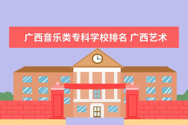 广西音乐类专科学校排名 广西艺术学院是否是中国国内高水平大学?