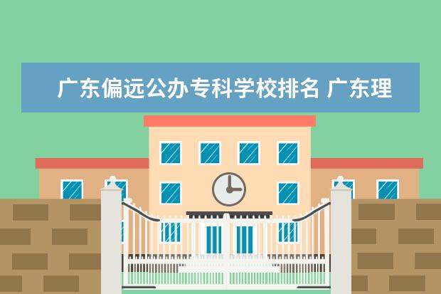 广东偏远公办专科学校排名 广东理科13万7千名可以报什么大学?