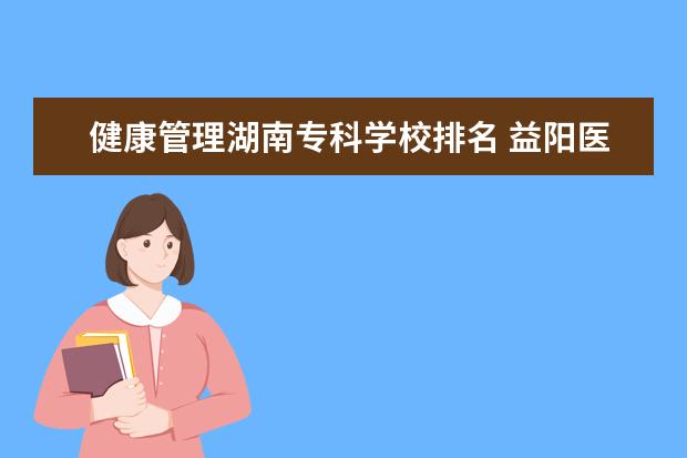 健康管理湖南专科学校排名 益阳医学高等专科学校分数线