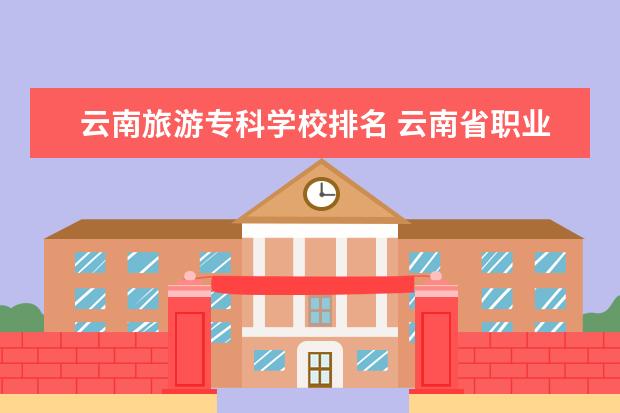 云南旅游专科学校排名 云南省职业学校排名榜