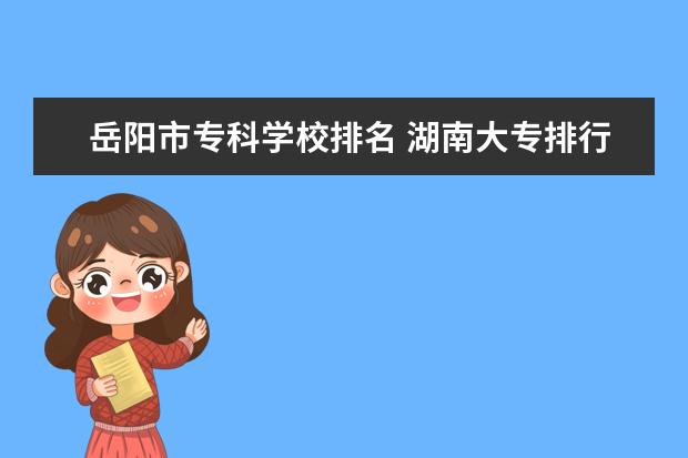岳阳市专科学校排名 湖南大专排行榜2022