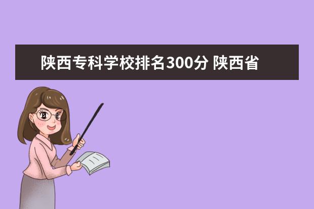 陕西专科学校排名300分 陕西省专科学校排名?