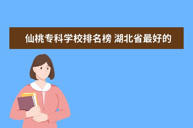 仙桃专科学校排名榜 湖北省最好的大专排名