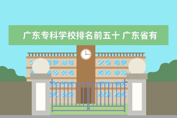 广东专科学校排名前五十 广东省有几所五年制大专院校