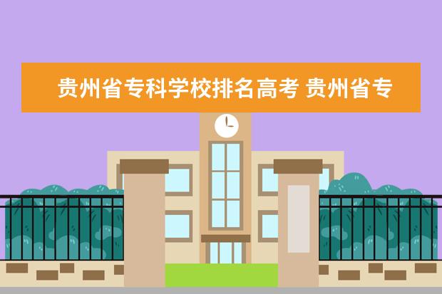 贵州省专科学校排名高考 贵州省专科学校排行榜以及分数线2023