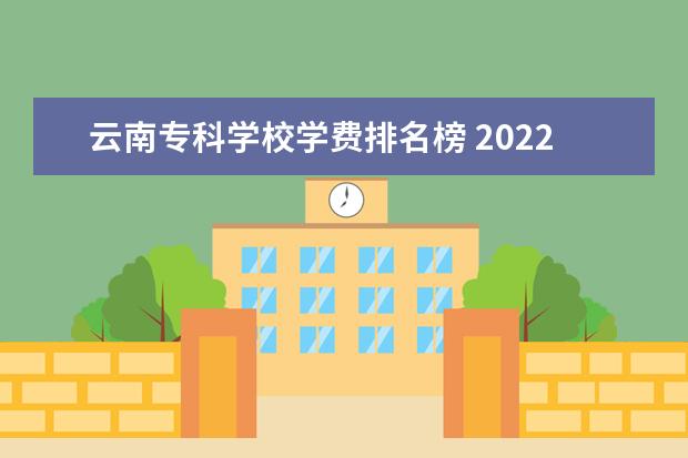 云南专科学校学费排名榜 2022年云南专升本学校学费(汇总)?