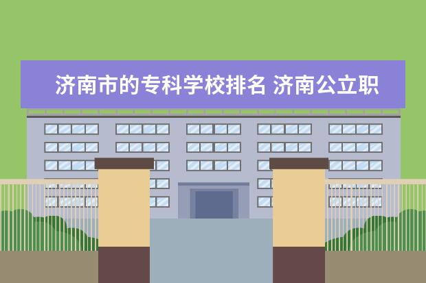 济南市的专科学校排名 济南公立职业学校排名