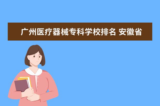 广州医疗器械专科学校排名 安徽省高考二专院校录取问题