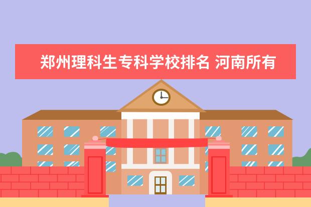 郑州理科生专科学校排名 河南所有专科大学排名