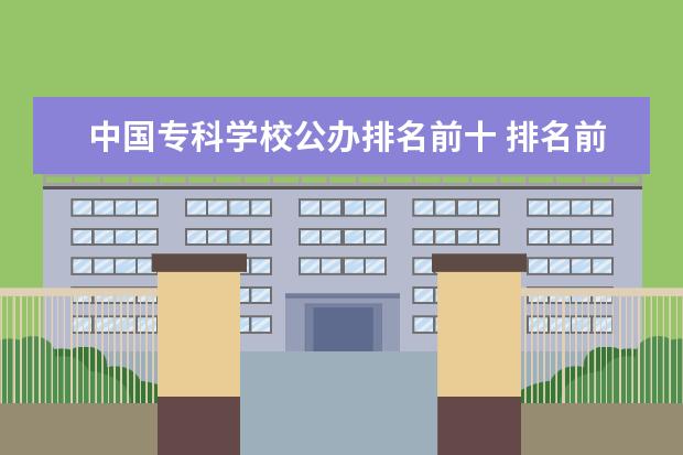 中国专科学校公办排名前十 排名前十的专科公办学校
