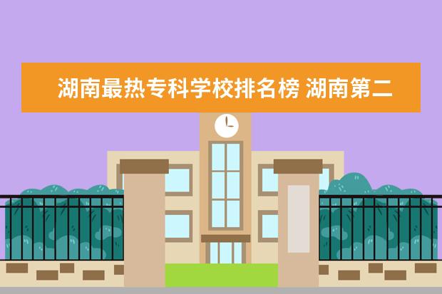 湖南最热专科学校排名榜 湖南第二大城市是哪座城市?它有什么影响力? - 百度...