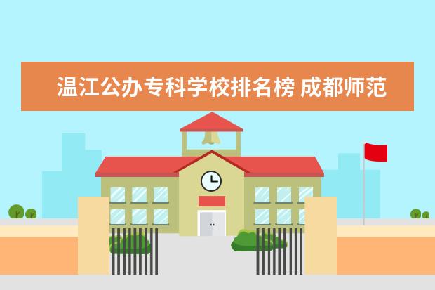 温江公办专科学校排名榜 成都师范学院是几本 学校怎么样