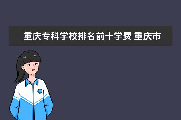 重庆专科学校排名前十学费 重庆市公办职业学校排名榜