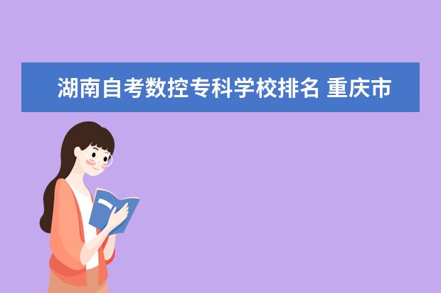 湖南自考数控专科学校排名 重庆市渝中职业教育中心怎么样?