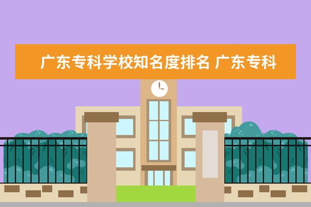 广东专科学校知名度排名 广东专科学校排名?