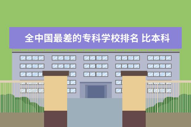 全中国最差的专科学校排名 比本科还牛的专科学校(比较牛的专科学校)