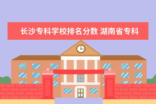 长沙专科学校排名分数 湖南省专科院校排名榜及分数线
