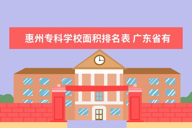 惠州专科学校面积排名表 广东省有各个地级市面积大小排名