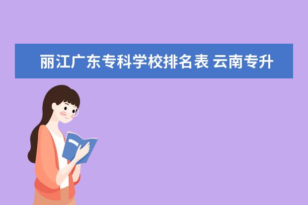 丽江广东专科学校排名表 云南专升本率最高的专科学校