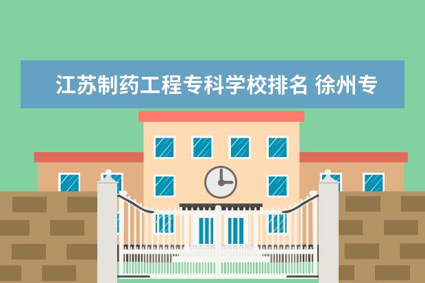 江苏制药工程专科学校排名 徐州专科学校排名及分数线
