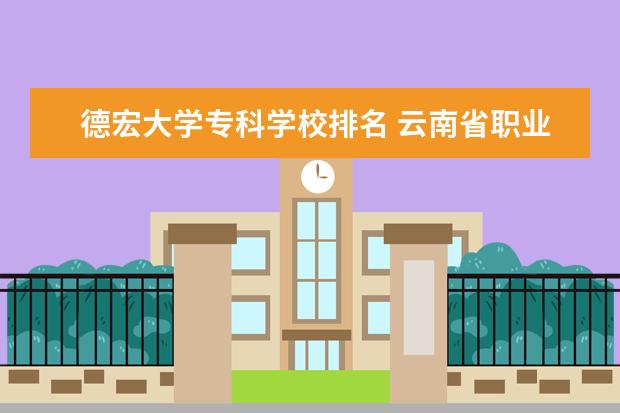 德宏大学专科学校排名 云南省职业学校排名榜
