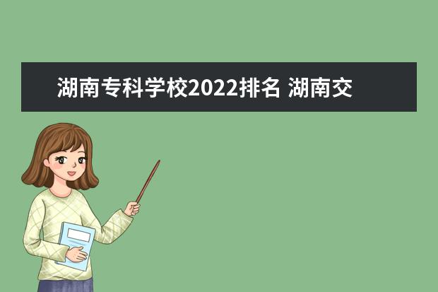 湖南专科学校2022排名 湖南交通职业技术学院全国排名第几?2022最新排名榜 ...